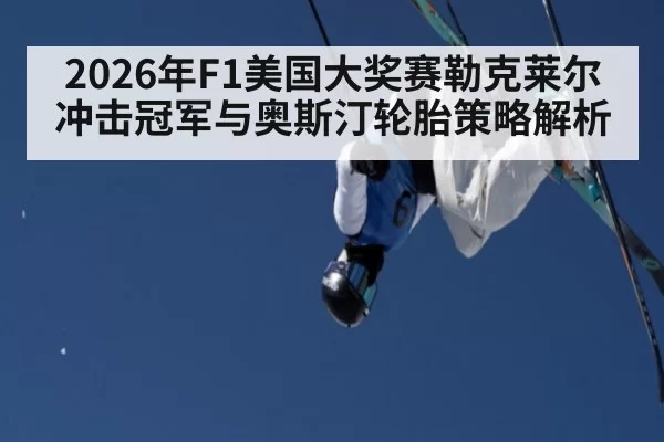 2026年F1美国大奖赛勒克莱尔冲击冠军与奥斯汀轮胎策略解析