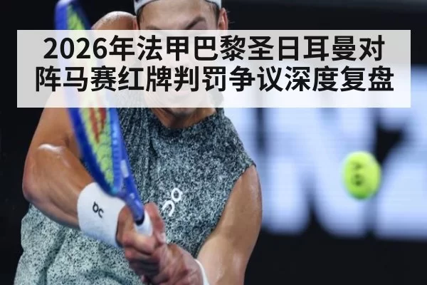 2026年法甲巴黎圣日耳曼对阵马赛红牌判罚争议深度复盘