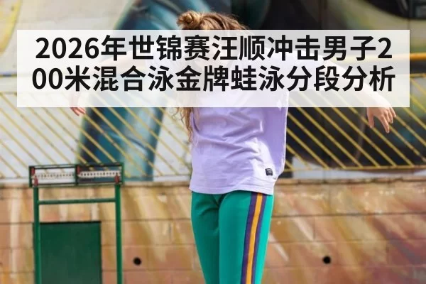 2026年世锦赛汪顺冲击男子200米混合泳金牌蛙泳分段分析