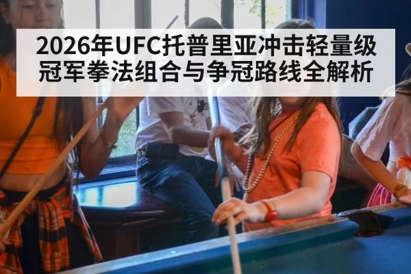 2026年UFC托普里亚冲击轻量级冠军拳法组合与争冠路线全解析
