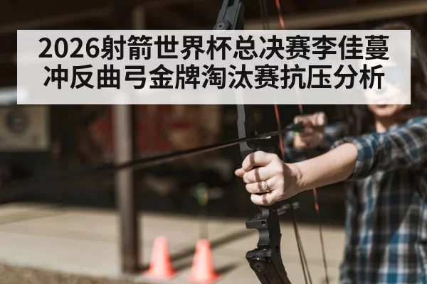 2026射箭世界杯总决赛李佳蔓冲反曲弓金牌淘汰赛抗压分析
